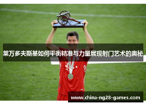 莱万多夫斯基如何平衡精准与力量展现射门艺术的奥秘