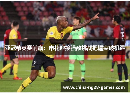 亚冠精英赛前瞻：申花迎接强敌挑战把握突破机遇