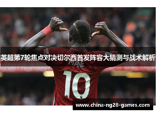 英超第7轮焦点对决切尔西首发阵容大猜测与战术解析