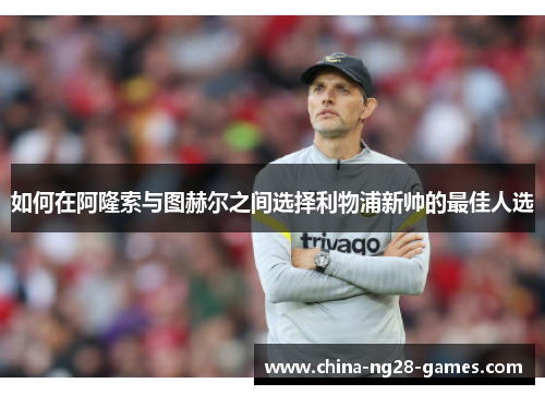 如何在阿隆索与图赫尔之间选择利物浦新帅的最佳人选