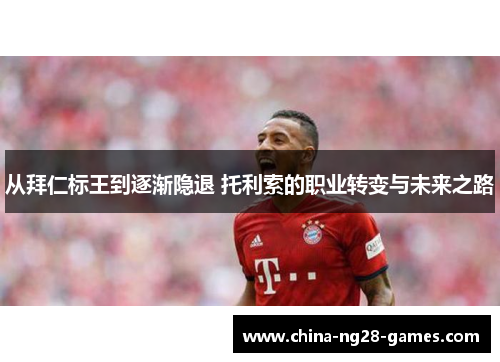 从拜仁标王到逐渐隐退 托利索的职业转变与未来之路