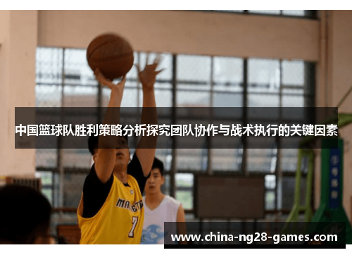 中国篮球队胜利策略分析探究团队协作与战术执行的关键因素