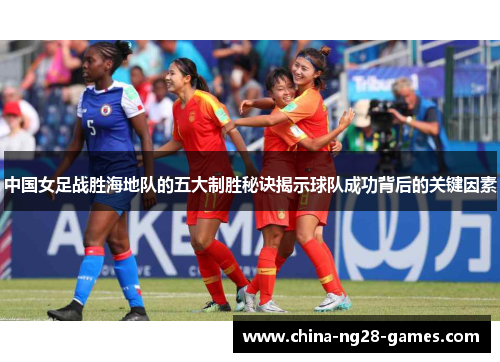 中国女足战胜海地队的五大制胜秘诀揭示球队成功背后的关键因素