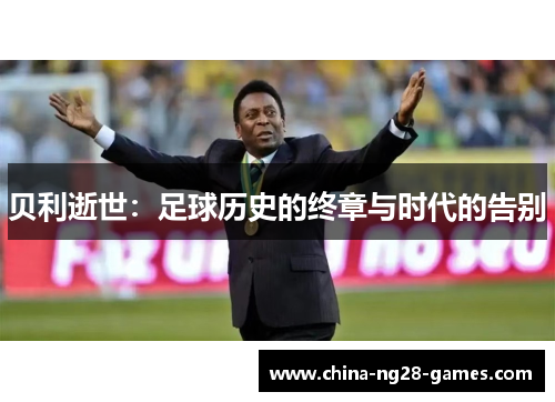 贝利逝世：足球历史的终章与时代的告别