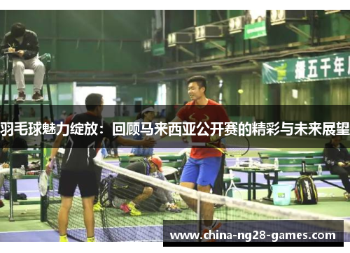 羽毛球魅力绽放：回顾马来西亚公开赛的精彩与未来展望