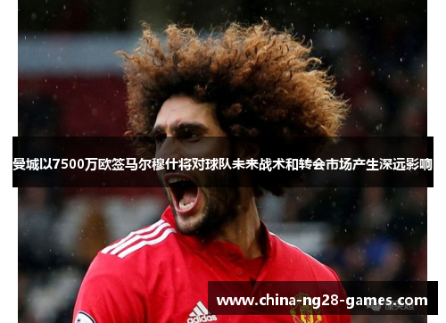 曼城以7500万欧签马尔穆什将对球队未来战术和转会市场产生深远影响