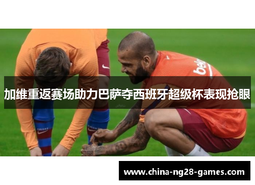 加维重返赛场助力巴萨夺西班牙超级杯表现抢眼