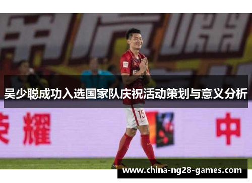 吴少聪成功入选国家队庆祝活动策划与意义分析