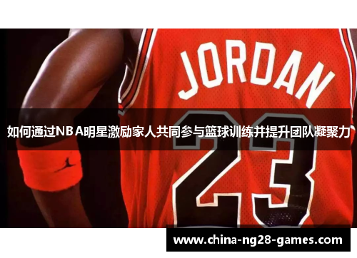 如何通过NBA明星激励家人共同参与篮球训练并提升团队凝聚力