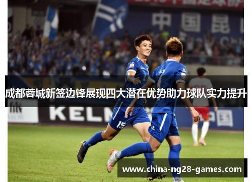 成都蓉城新签边锋展现四大潜在优势助力球队实力提升