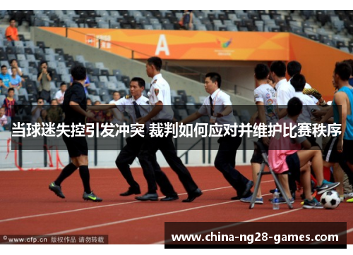 当球迷失控引发冲突 裁判如何应对并维护比赛秩序