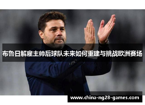 布鲁日解雇主帅后球队未来如何重建与挑战欧洲赛场