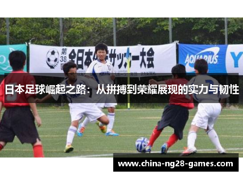 日本足球崛起之路：从拼搏到荣耀展现的实力与韧性