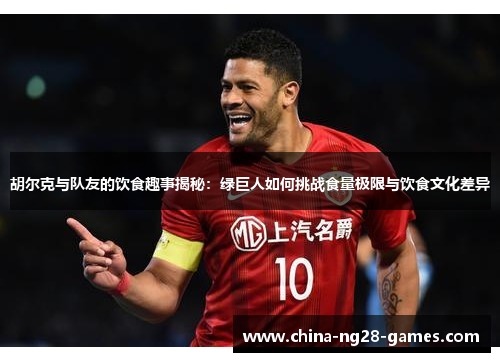 胡尔克与队友的饮食趣事揭秘：绿巨人如何挑战食量极限与饮食文化差异