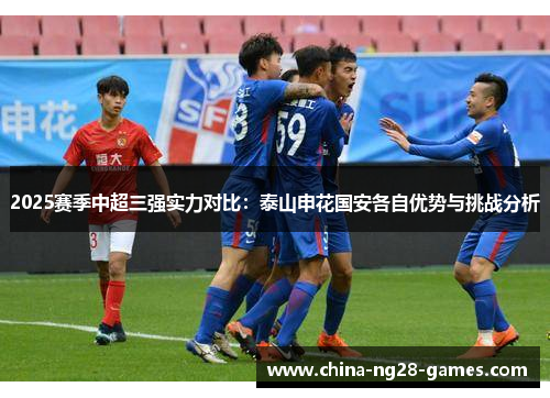 2025赛季中超三强实力对比：泰山申花国安各自优势与挑战分析