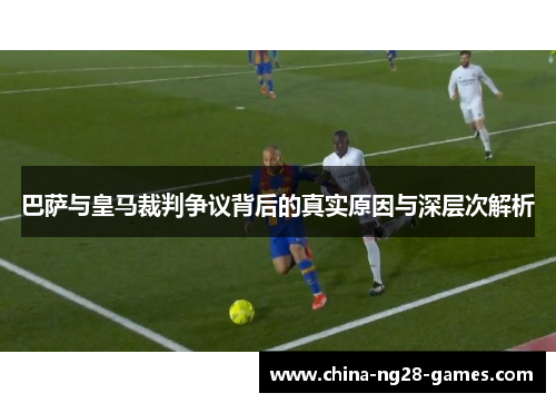 巴萨与皇马裁判争议背后的真实原因与深层次解析