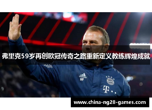 弗里克59岁再创欧冠传奇之路重新定义教练辉煌成就
