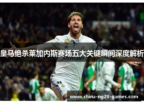 皇马绝杀莱加内斯赛场五大关键瞬间深度解析
