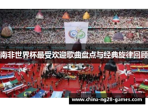 南非世界杯最受欢迎歌曲盘点与经典旋律回顾