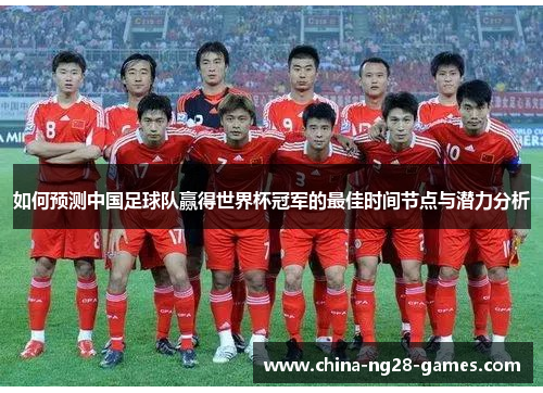 如何预测中国足球队赢得世界杯冠军的最佳时间节点与潜力分析 如何预测中国足球队赢得世界杯冠军的最佳时间节点与潜力分析
