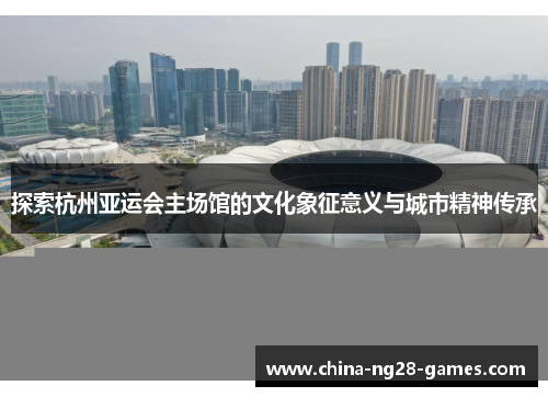 探索杭州亚运会主场馆的文化象征意义与城市精神传承