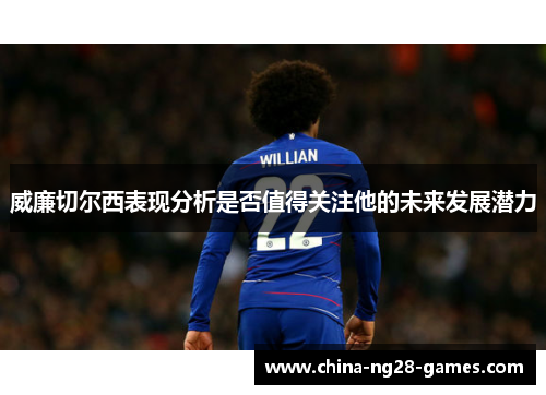 威廉切尔西表现分析是否值得关注他的未来发展潜力 威廉切尔西表现分析是否值得关注他的未来发展潜力