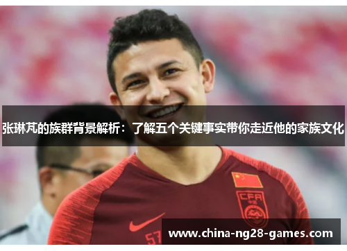 张琳芃的族群背景解析:了解五个关键事实带你走近他的家族文化 张琳芃的族群背景解析:了解五个关键事实带你走近他的家族文化