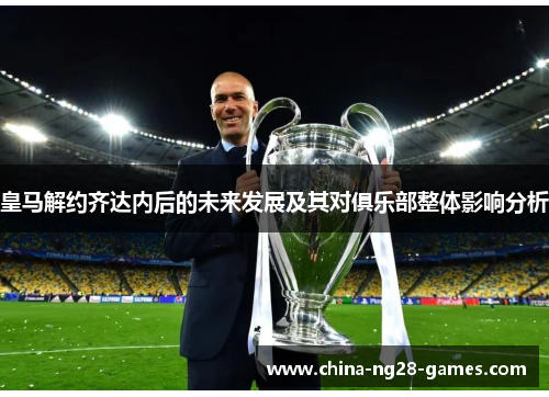 皇马解约齐达内后的未来发展及其对俱乐部整体影响分析 皇马解约齐达内后的未来发展及其对俱乐部整体影响分析