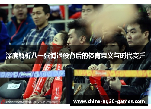 深度解析八一张博退役背后的体育意义与时代变迁 深度解析八一张博退役背后的体育意义与时代变迁