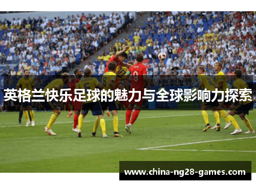 英格兰快乐足球的魅力与全球影响力探索 英格兰快乐足球的魅力与全球影响力探索
