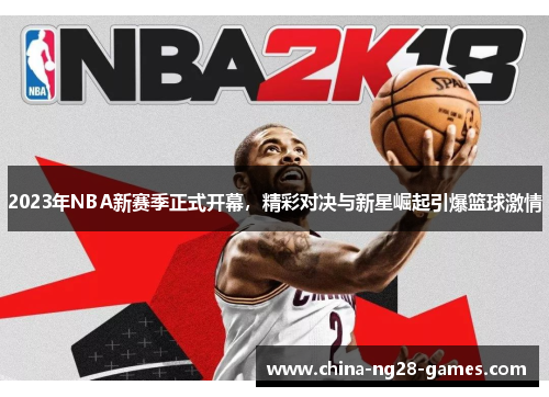2023年NBA新赛季正式开幕,精彩对决与新星崛起引爆篮球激情 2023年NBA新赛季正式开幕,精彩对决与新星崛起引爆篮球激情