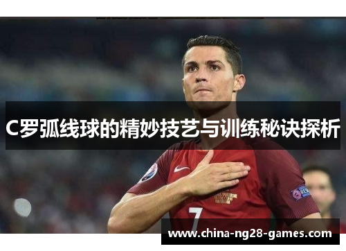 C罗弧线球的精妙技艺与训练秘诀探析 C罗弧线球的精妙技艺与训练秘诀探析