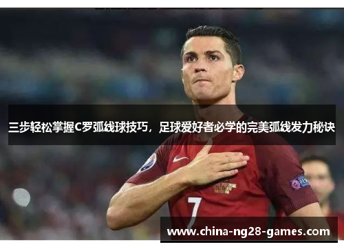 三步轻松掌握C罗弧线球技巧，足球爱好者必学的完美弧线发力秘诀