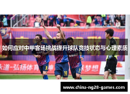 如何应对中甲客场挑战提升球队竞技状态与心理素质 如何应对中甲客场挑战提升球队竞技状态与心理素质