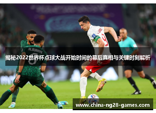 揭秘2022世界杯点球大战开始时间的幕后真相与关键时刻解析 揭秘2022世界杯点球大战开始时间的幕后真相与关键时刻解析