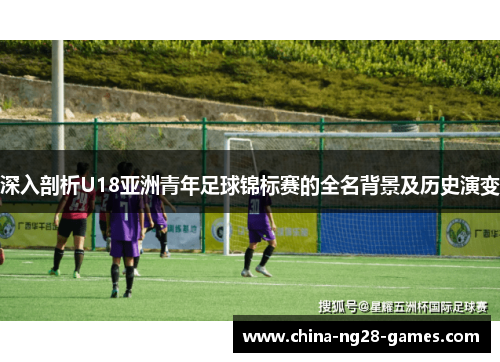 深入剖析U18亚洲青年足球锦标赛的全名背景及历史演变 深入剖析U18亚洲青年足球锦标赛的全名背景及历史演变