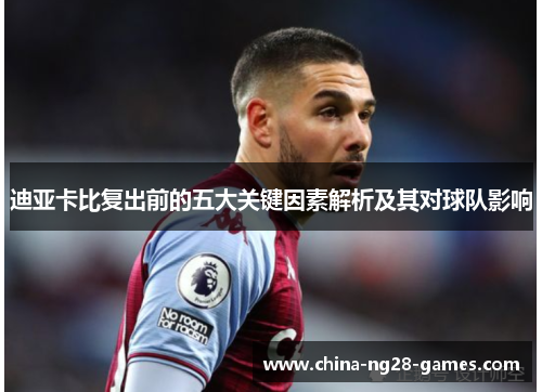 迪亚卡比复出前的五大关键因素解析及其对球队影响 迪亚卡比复出前的五大关键因素解析及其对球队影响