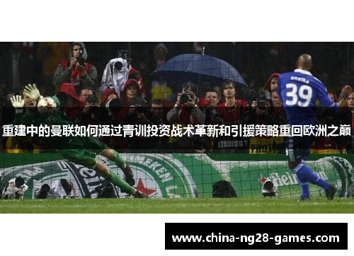 重建中的曼联如何通过青训投资战术革新和引援策略重回欧洲之巅 重建中的曼联如何通过青训投资战术革新和引援策略重回欧洲之巅