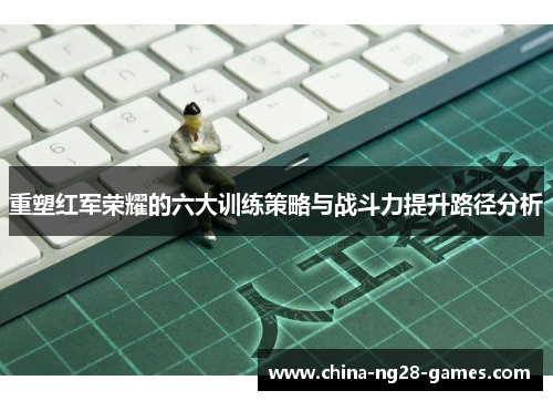 重塑红军荣耀的六大训练策略与战斗力提升路径分析