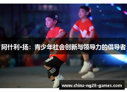 阿什利·扬:青少年社会创新与领导力的倡导者 阿什利·扬:青少年社会创新与领导力的倡导者