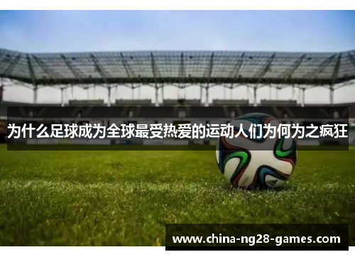 为什么足球成为全球最受热爱的运动人们为何为之疯狂 为什么足球成为全球最受热爱的运动人们为何为之疯狂