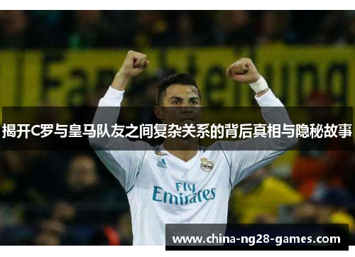 揭开C罗与皇马队友之间复杂关系的背后真相与隐秘故事 揭开C罗与皇马队友之间复杂关系的背后真相与隐秘故事