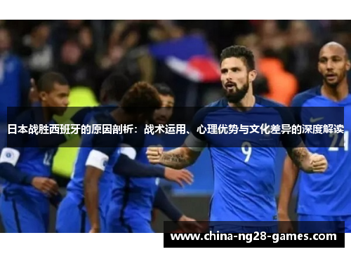日本战胜西班牙的原因剖析:战术运用、心理优势与文化差异的深度解读 日本战胜西班牙的原因剖析:战术运用、心理优势与文化差异的深度解读