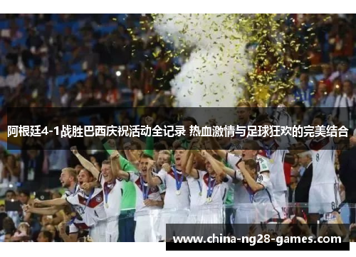 阿根廷4-1战胜巴西庆祝活动全记录 热血激情与足球狂欢的完美结合 阿根廷4-1战胜巴西庆祝活动全记录 热血激情与足球狂欢的完美结合
