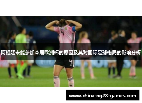 阿根廷未能参加本届欧洲杯的原因及其对国际足球格局的影响分析 阿根廷未能参加本届欧洲杯的原因及其对国际足球格局的影响分析