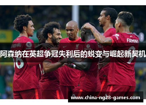 阿森纳在英超争冠失利后的蜕变与崛起新契机 阿森纳在英超争冠失利后的蜕变与崛起新契机