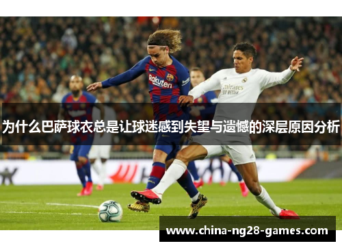 为什么巴萨球衣总是让球迷感到失望与遗憾的深层原因分析 为什么巴萨球衣总是让球迷感到失望与遗憾的深层原因分析