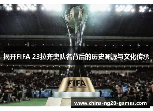 揭开FIFA 23拉齐奥队名背后的历史渊源与文化传承 揭开FIFA 23拉齐奥队名背后的历史渊源与文化传承