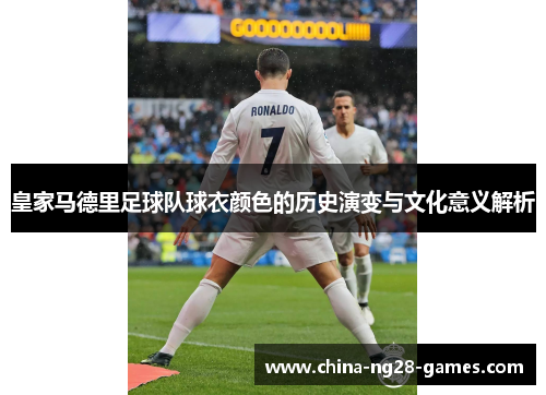 皇家马德里足球队球衣颜色的历史演变与文化意义解析 皇家马德里足球队球衣颜色的历史演变与文化意义解析