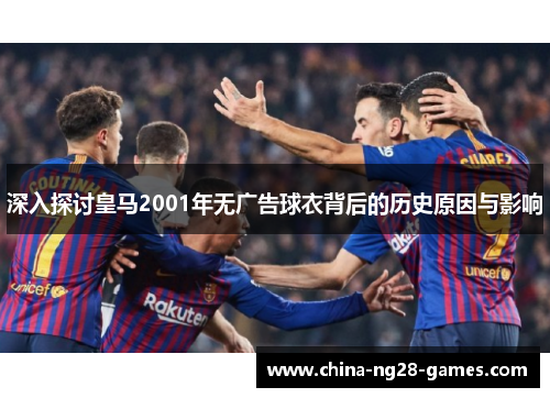 深入探讨皇马2001年无广告球衣背后的历史原因与影响 深入探讨皇马2001年无广告球衣背后的历史原因与影响